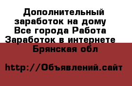 Дополнительный заработок на дому - Все города Работа » Заработок в интернете   . Брянская обл.